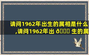 请问1962年出生的属相是什么,请问1962年出 🐞 生的属相是什 ☘ 么生肖
